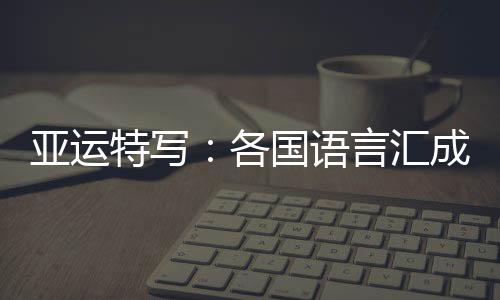 亞運(yùn)特寫：各國(guó)語(yǔ)言匯成“謝謝” 龍舟駛過(guò)友誼長(zhǎng)存