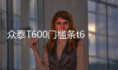 眾泰T600門檻條t600coupe改裝飾配件運(yùn)動(dòng)版迎賓踏板內(nèi)飾汽車用品