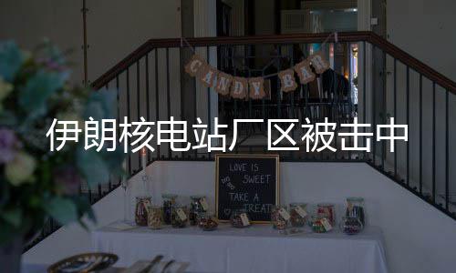 伊朗核電站廠區(qū)被擊中
