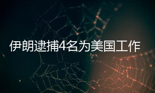伊朗逮捕4名為美國工作的間諜