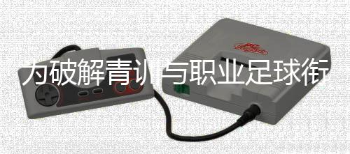 為破解青訓(xùn)與職業(yè)足球銜接難題，山東泰山足校推行“高度一體化”策略