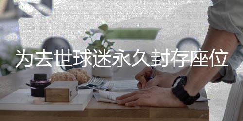 為去世球迷永久封存座位 尊重和熱愛是足球永恒的力量