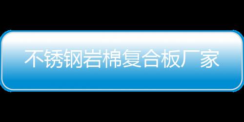 不銹鋼巖棉復合板廠家