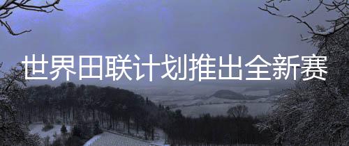 世界田聯(lián)計劃推出全新賽事“世界田徑終極冠軍賽”