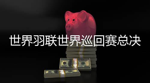 世界羽聯(lián)世界巡回賽總決賽1金4銀 仍處于陣痛期的國羽揮別2025年
