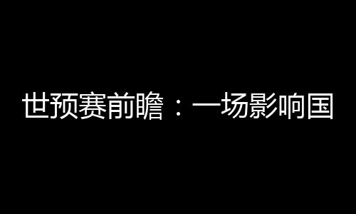 世預(yù)賽前瞻：一場影響國足未來數(shù)年命運的“生死戰(zhàn)”