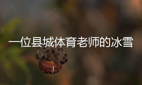 一位縣城體育老師的冰雪夢：送我的學(xué)生走上“十四冬”的舞臺