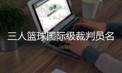 三人籃球國際級(jí)裁判員名單公布 中國裁判員再次入選巴黎奧運(yùn)會(huì)執(zhí)裁名單