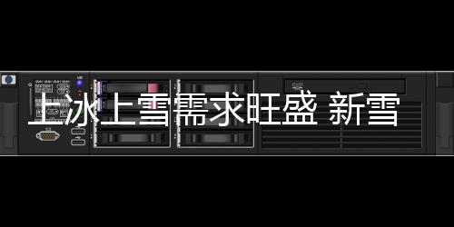 上冰上雪需求旺盛 新雪季冰雪消費(fèi)逐步釋放“熱效應(yīng)”