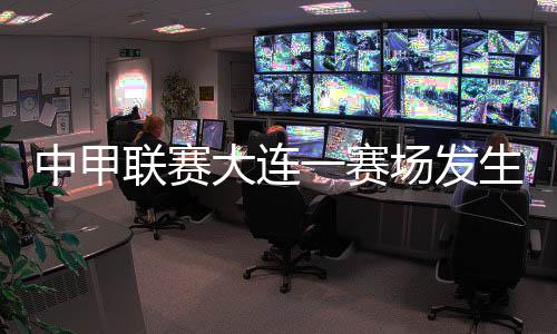 中甲聯(lián)賽大連一賽場(chǎng)發(fā)生球員暴力事件 中國(guó)足協(xié)通報(bào)