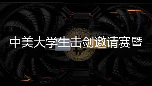中美大學生擊劍邀請賽暨人文交流活動在京舉行