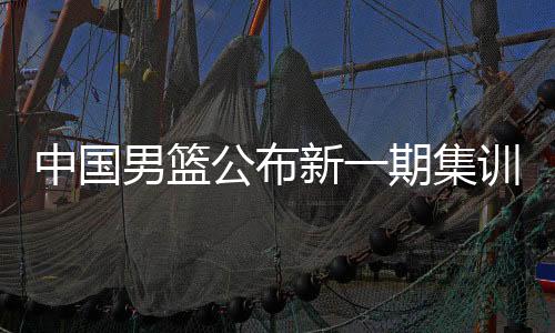 中國男籃公布新一期集訓名單 龐崢麟、賀希寧等強手入選