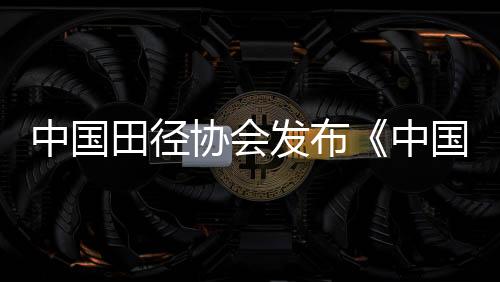中國田徑協(xié)會發(fā)布《中國城市田徑發(fā)展質量評價指標體系》