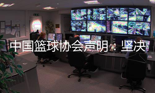 中國籃球協(xié)會聲明：堅(jiān)決反對造謠、抹黑女籃教練和運(yùn)動員行為