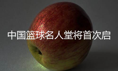 中國籃球名人堂將首次啟動“中國籃球先行者”和“杰出裁判員”舉薦
