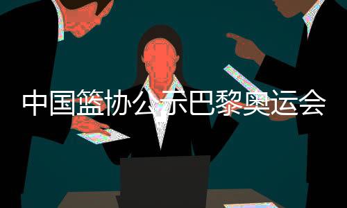 中國籃協(xié)公示巴黎奧運(yùn)會女籃三人籃球參賽名單