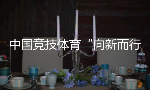 中國競技體育“向新而行”——“體育深化改革新氣象”組稿之一