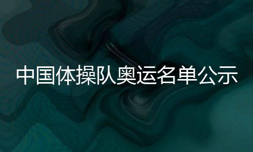 中國體操隊奧運(yùn)名單公示 張博恒邱祺緣等擔(dān)綱