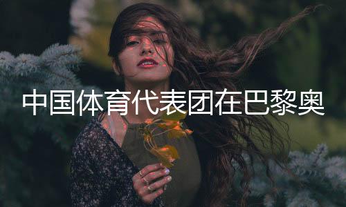 中國體育代表團(tuán)在巴黎奧運(yùn)會(huì)取得境外參賽最好成績