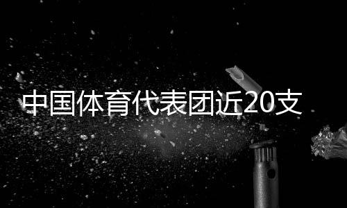 中國體育代表團近20支隊伍的300多人已按計劃進駐奧運村