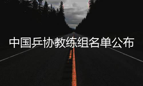 中國乒協(xié)教練組名單公布：擬聘秦志戩為總教練、肖戰(zhàn)為副總教練