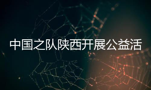 中國(guó)之隊(duì)陜西開(kāi)展公益活動(dòng) 走進(jìn)校園助足球項(xiàng)目發(fā)展