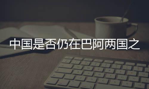 中國(guó)是否仍在巴阿兩國(guó)之間發(fā)揮調(diào)解作用？外交部回應(yīng)