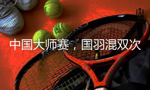 中國大師賽，國羽混雙次次是冠軍，16屆比賽全部奪冠！