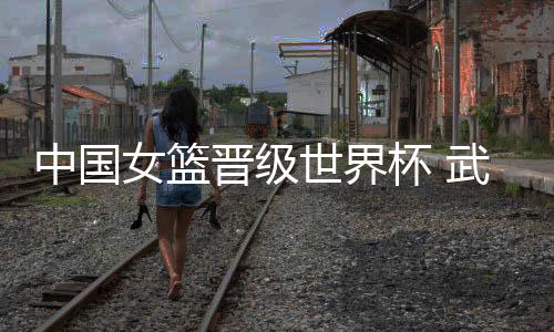 中國女籃晉級世界杯 武漢女子籃球特訓(xùn)營小將現(xiàn)場見證