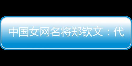 中國(guó)女網(wǎng)名將鄭欽文：代表國(guó)家是榮譽(yù) 保持百分百專注