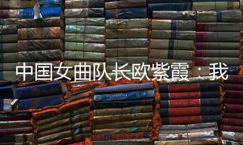 中國(guó)女曲隊(duì)長(zhǎng)歐紫霞：我們對(duì)冠軍的向往比所有人都要高