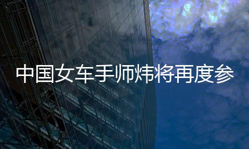 中國女車手師煒將再度參加2026賽季F1學(xué)院中國站