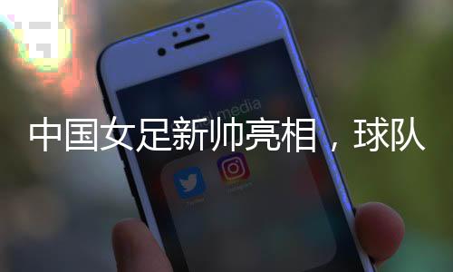 中國女足新帥亮相，球隊兩年大賽空窗期怎么破？