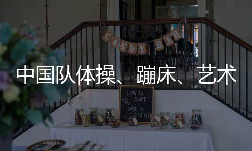 中國(guó)隊(duì)體操、蹦床、藝術(shù)體操項(xiàng)目奧運(yùn)參賽名單公示