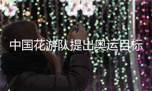 中國花游隊(duì)提出奧運(yùn)目標(biāo)：力爭驚艷全場