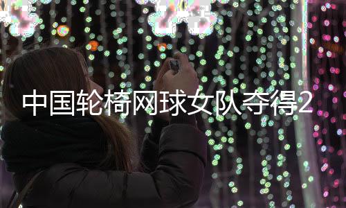 中國輪椅網(wǎng)球女隊(duì)奪得2024年世界杯冠軍