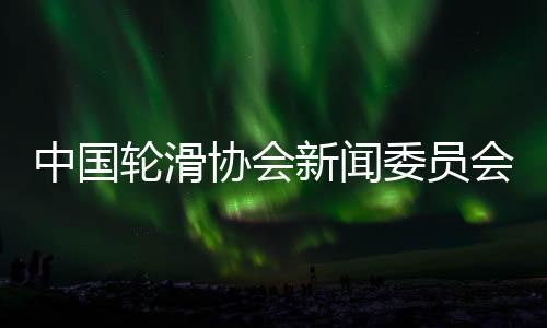 中國(guó)輪滑協(xié)會(huì)新聞委員會(huì)揭牌 助力項(xiàng)目樹立良好形象