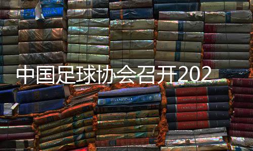 中國足球協(xié)會召開2024年全國青少年冬訓動員會