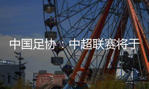 中國(guó)足協(xié)：中超聯(lián)賽將于3月1日開幕，11月2日結(jié)束