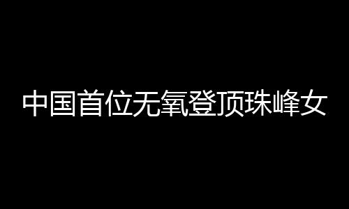 中國(guó)首位無(wú)氧登頂珠峰女性：為登山“時(shí)刻準(zhǔn)備著”