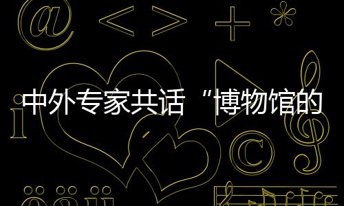 中外專家共話“博物館的力量” 首期雙奧文化大講堂在京開講