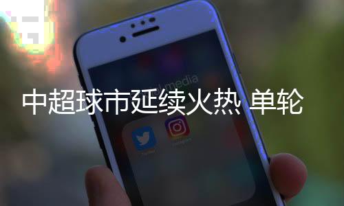 中超球市延續(xù)火熱 單輪主場上座人數(shù)已超上賽季紀(jì)錄