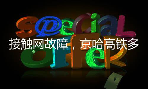 接觸網(wǎng)故障，京哈高鐵多趟列車臨時停運