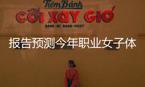 報(bào)告預(yù)測今年職業(yè)女子體育全球收入將突破10億美元大關(guān)