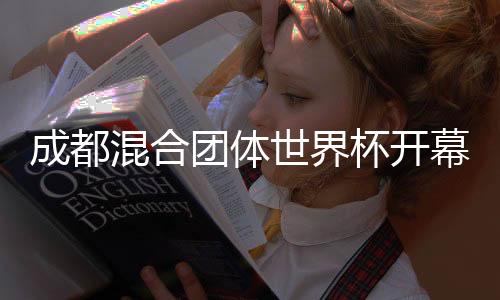 成都混合團體世界杯開幕 冠軍獎杯體現(xiàn)東西方體育精神