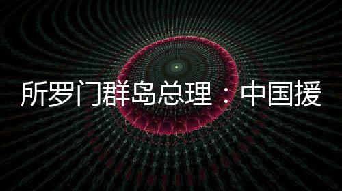 所羅門群島總理：中國援建體育場館項目是所中合作的縮影
