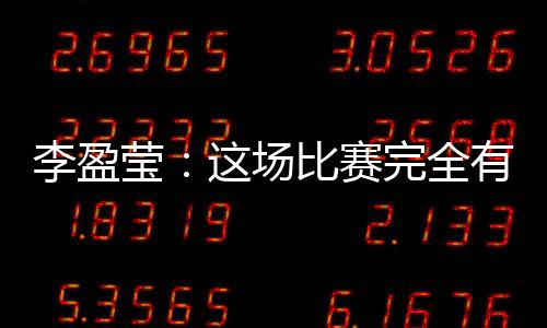 李盈瑩：這場(chǎng)比賽完全有機(jī)會(huì)戰(zhàn)勝對(duì)手，結(jié)果有些可惜