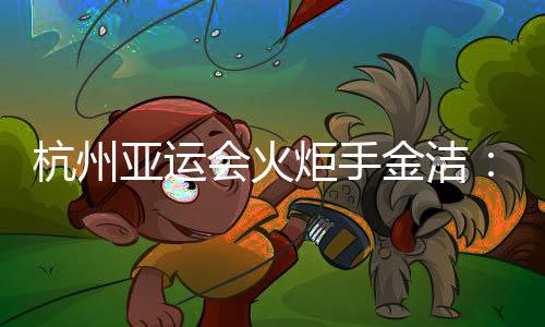 杭州亞運(yùn)會(huì)火炬手金潔:為亞運(yùn)貢獻(xiàn)自己的力量