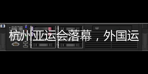 杭州亞運(yùn)會(huì)落幕，外國(guó)運(yùn)動(dòng)員都帶了啥“特產(chǎn)”回家？