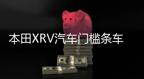 本田XRV汽車門檻條車用改裝貼迎賓踏板裝飾配件防踩貼用品大全